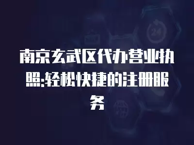 南京玄武區代辦營業執照:輕松快捷的注冊服務