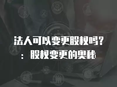 法人可以變更股權嗎？：股權變更的奧秘