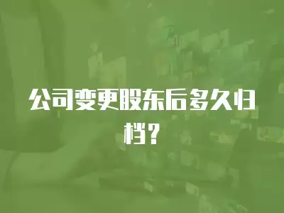 公司變更股東后多久歸檔？