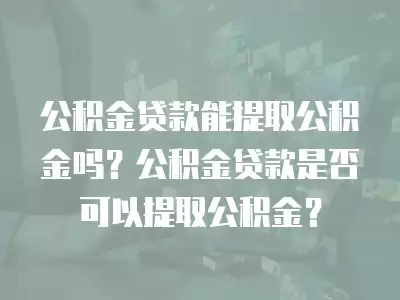 公積金貸款能提取公積金嗎？公積金貸款是否可以提取公積金？