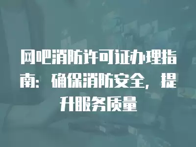 網吧消防許可證辦理指南：確保消防安全，提升服務質量