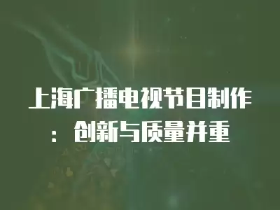 上海廣播電視節目制作：創新與質量并重