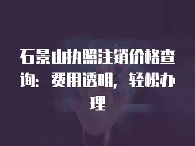 石景山執照注銷價格查詢：費用透明，輕松辦理