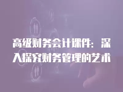 高級財務會計課件：深入探究財務管理的藝術(shù)