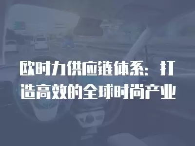 歐時力供應鏈體系：打造高效的全球時尚產業