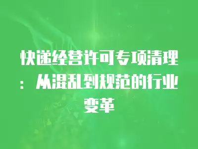 快遞經(jīng)營許可專項清理：從混亂到規(guī)范的行業(yè)變革