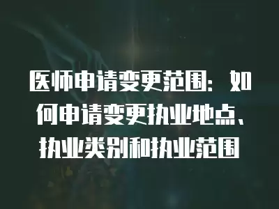 醫師申請變更范圍：如何申請變更執業地點、執業類別和執業范圍