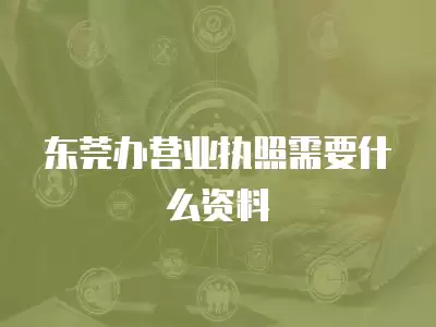 東莞辦營業執照需要什么資料