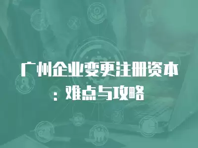 廣州企業變更注冊資本: 難點與攻略