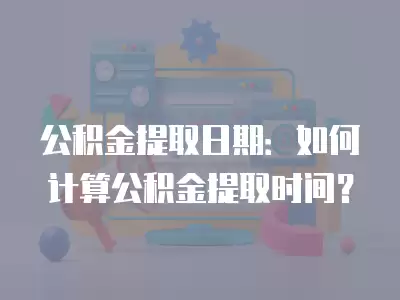 公積金提取日期：如何計算公積金提取時間？