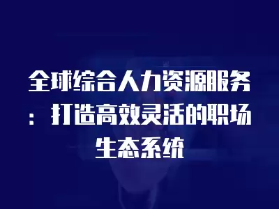 全球綜合人力資源服務(wù)：打造高效靈活的職場(chǎng)生態(tài)系統(tǒng)