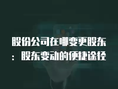 股份公司在哪變更股東：股東變動的便捷途徑