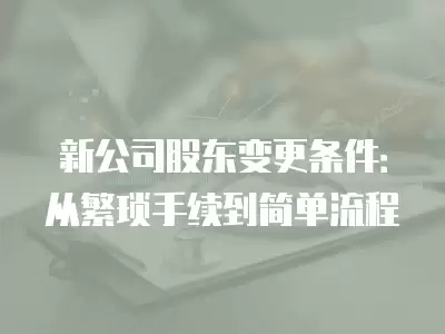 新公司股東變更條件：從繁瑣手續(xù)到簡(jiǎn)單流程