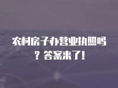 農村房子辦營業執照嗎？答案來了！