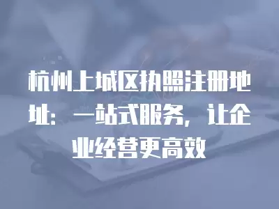 杭州上城區(qū)執(zhí)照注冊(cè)地址：一站式服務(wù)，讓企業(yè)經(jīng)營(yíng)更高效