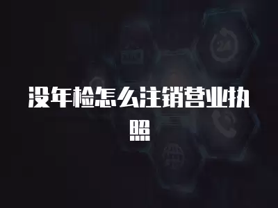 沒年檢怎么注銷營業執照