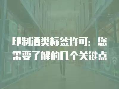 印制酒類標簽許可：您需要了解的幾個關鍵點