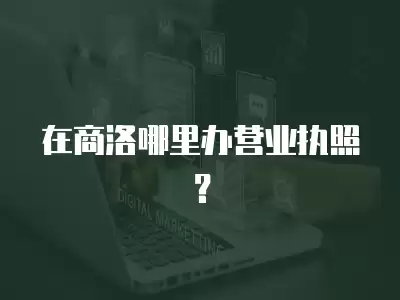 在商洛哪里辦營業執照？