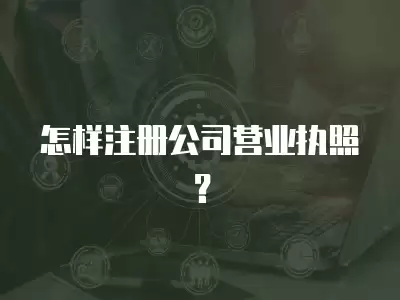 怎樣注冊(cè)公司營業(yè)執(zhí)照？