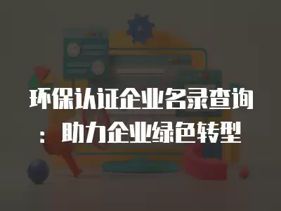 環保認證企業名錄查詢：助力企業綠色轉型