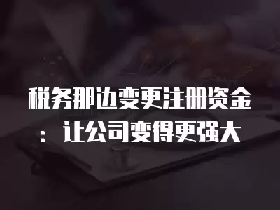 稅務(wù)那邊變更注冊(cè)資金：讓公司變得更強(qiáng)大