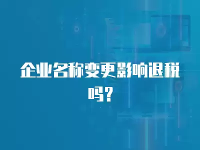 企業(yè)名稱變更影響退稅嗎？