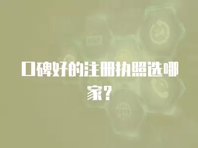 口碑好的注冊執(zhí)照選哪家？