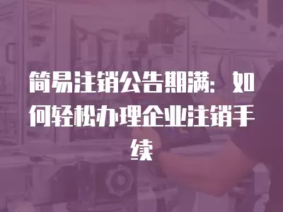 簡易注銷公告期滿：如何輕松辦理企業注銷手續