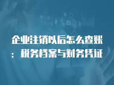 企業注銷以后怎么查賬：稅務檔案與財務憑證