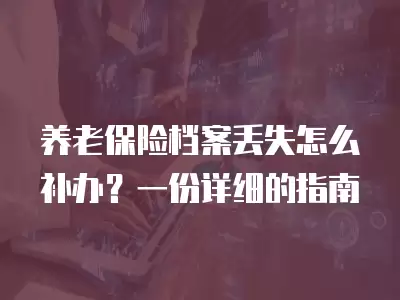 養老保險檔案丟失怎么補辦？一份詳細的指南