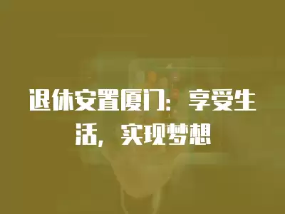 退休安置廈門：享受生活，實現(xiàn)夢想