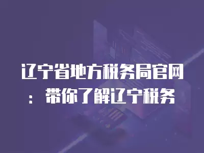 遼寧省地方稅務局官網：帶你了解遼寧稅務