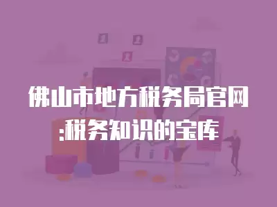 佛山市地方稅務局官網:稅務知識的寶庫