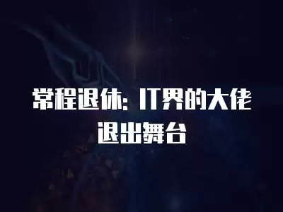 常程退休: IT界的大佬退出舞臺