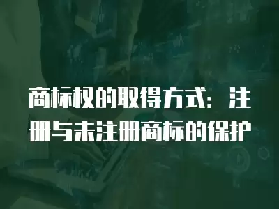 商標權的取得方式：注冊與未注冊商標的保護