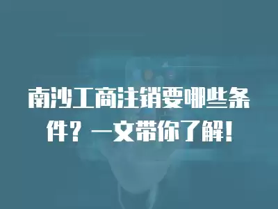 南沙工商注銷要哪些條件？一文帶你了解！