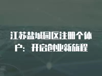 江蘇鹽城園區(qū)注冊(cè)個(gè)體戶：開啟創(chuàng)業(yè)新旅程