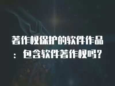 著作權(quán)保護(hù)的軟件作品：包含軟件著作權(quán)嗎？