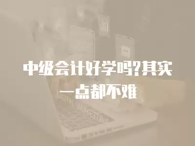 中級(jí)會(huì)計(jì)好學(xué)嗎?其實(shí)一點(diǎn)都不難