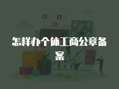 怎樣辦個體工商公章備案