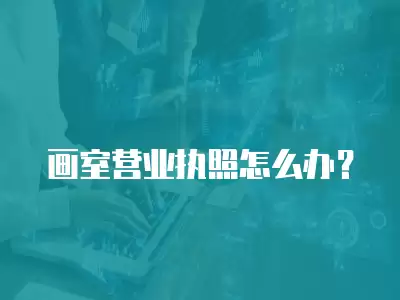 畫室營業執照怎么辦？