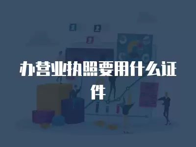 辦營業執照要用什么證件