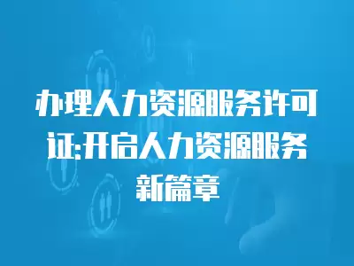 辦理人力資源服務(wù)許可證:開啟人力資源服務(wù)新篇章