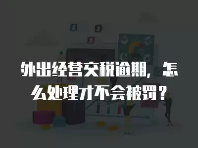 外出經營交稅逾期，怎么處理才不會被罰？