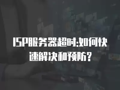 ISP服務器超時:如何快速解決和預防?