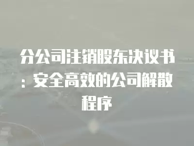 分公司注銷股東決議書: 安全高效的公司解散程序