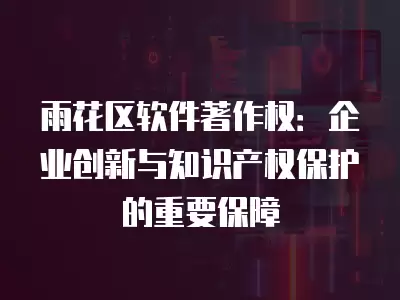 雨花區軟件著作權：企業創新與知識產權保護的重要保障