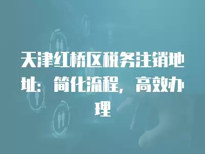 天津紅橋區稅務注銷地址：簡化流程，高效辦理