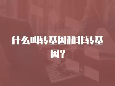 什么叫轉(zhuǎn)基因和非轉(zhuǎn)基因？