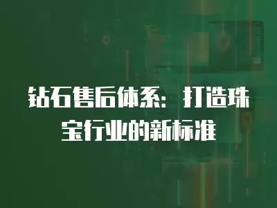 鉆石售后體系：打造珠寶行業的新標準